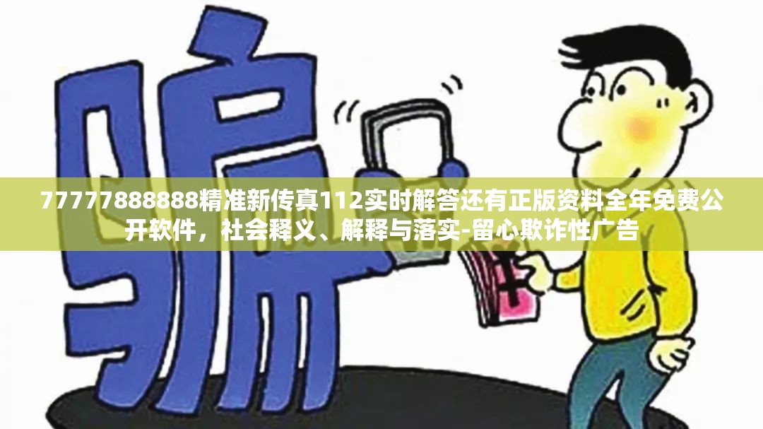 77777888888精准新传真112实时解答还有正版资料全年免费公开软件，社会释义、解释与落实-留心欺诈性广告