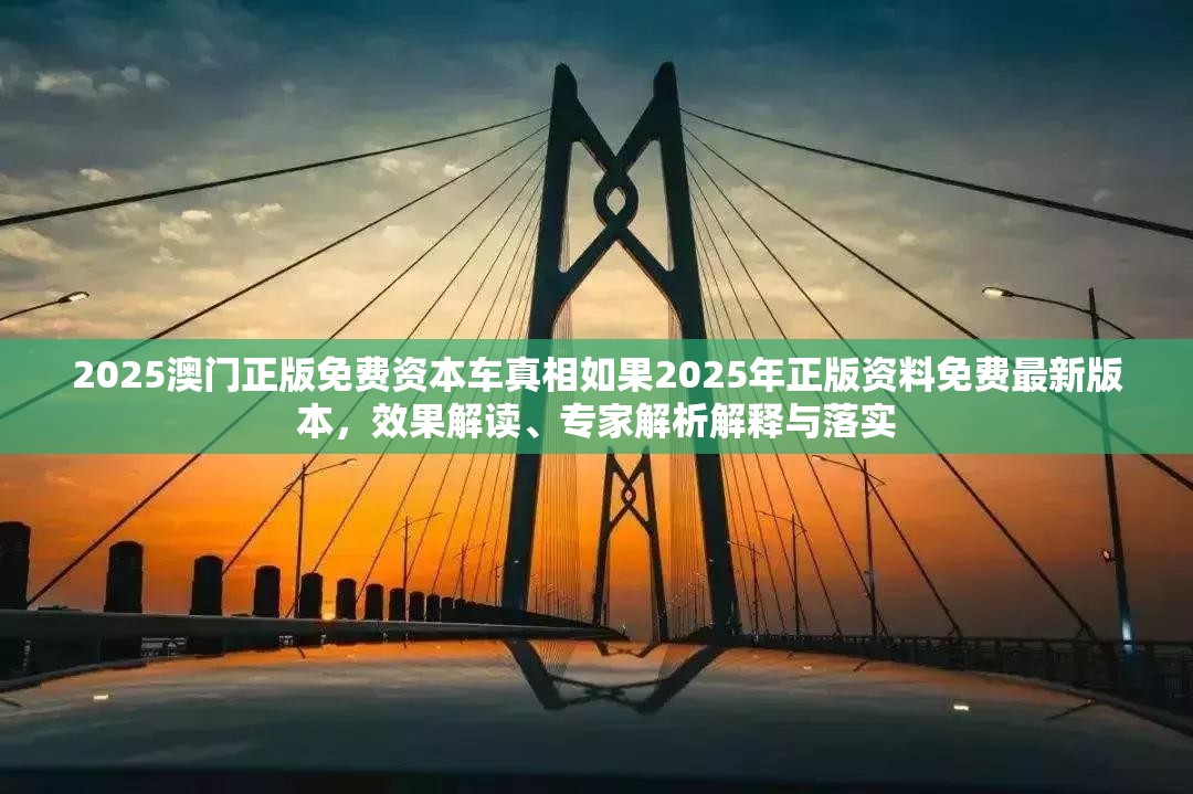 2025澳门正版免费资本车真相如果2025年正版资料免费最新版本，效果解读、专家解析解释与落实