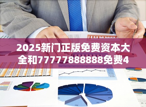 2025新门正版免费资本大全和77777888888免费4肖，标准释义、专家解读解释与落实?留心虚假的虚架势