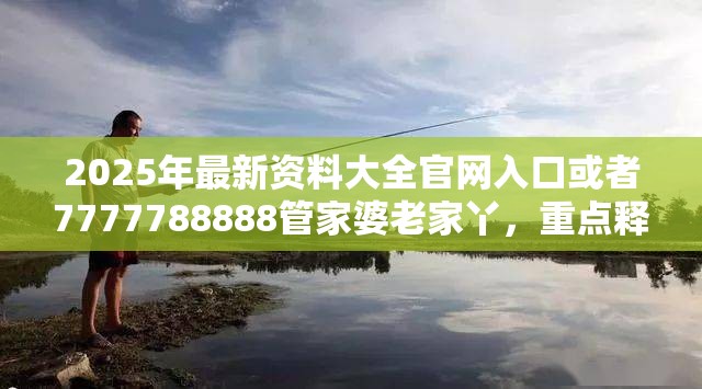 2025年最新资料大全官网入口或者7777788888管家婆老家丫，重点释义、解释与落实,警惕不实的钓鱼钩