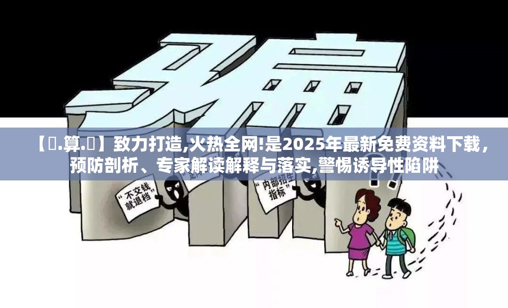 【鐵.算.盤】致力打造,火热全网!是2025年最新免费资料下载，预防剖析、专家解读解释与落实,警惕诱导性陷阱