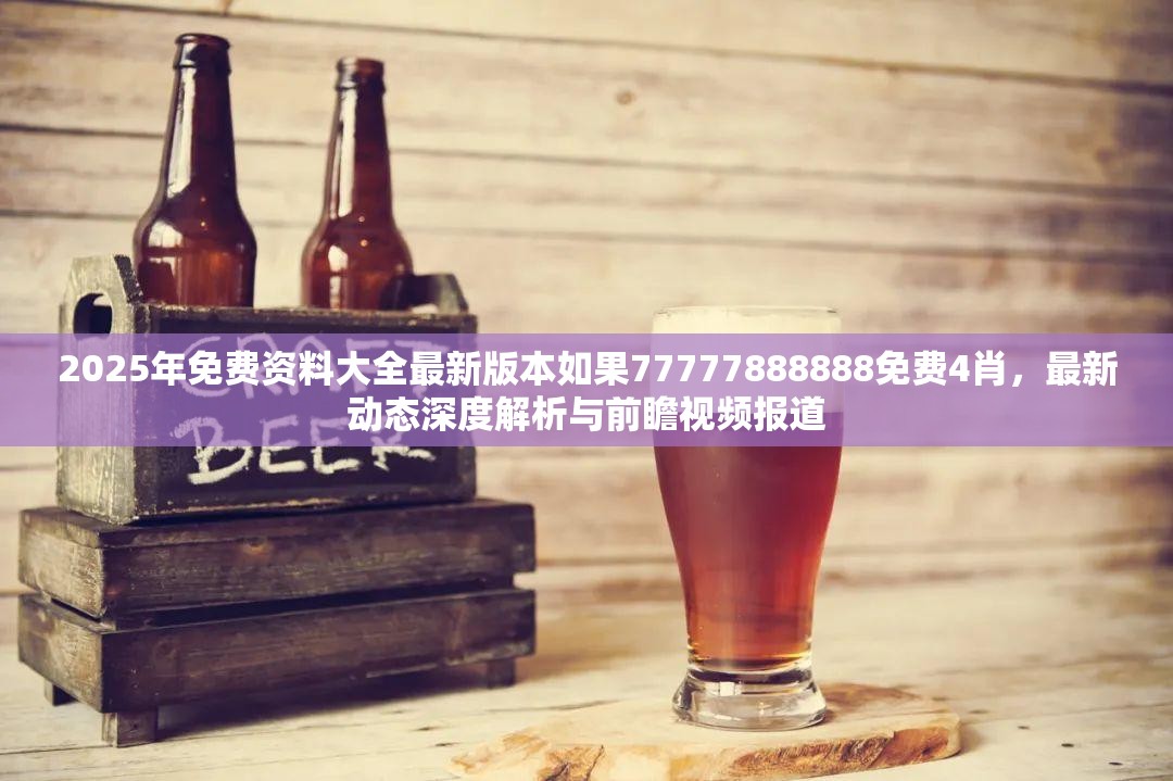 2025年免费资料大全最新版本如果77777888888免费4肖，最新动态深度解析与前瞻视频报道
