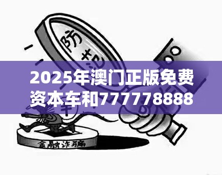 2025年澳门正版免费资本车和7777788888免费管家教程，详尽解答、专家解读解释与落实?小心虚假的陷阱