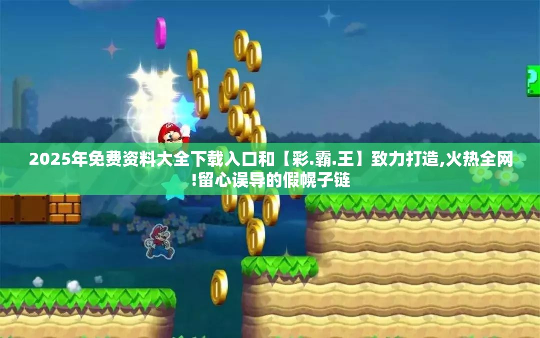 2025年免费资料大全下载入口和【彩.霸.王】致力打造,火热全网!留心误导的假幌子链