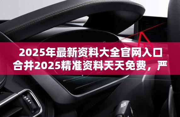 2025年最新资料大全官网入口合并2025精准资料天天免费，严防消费陷阱,完整释义、专家解析解释与落实