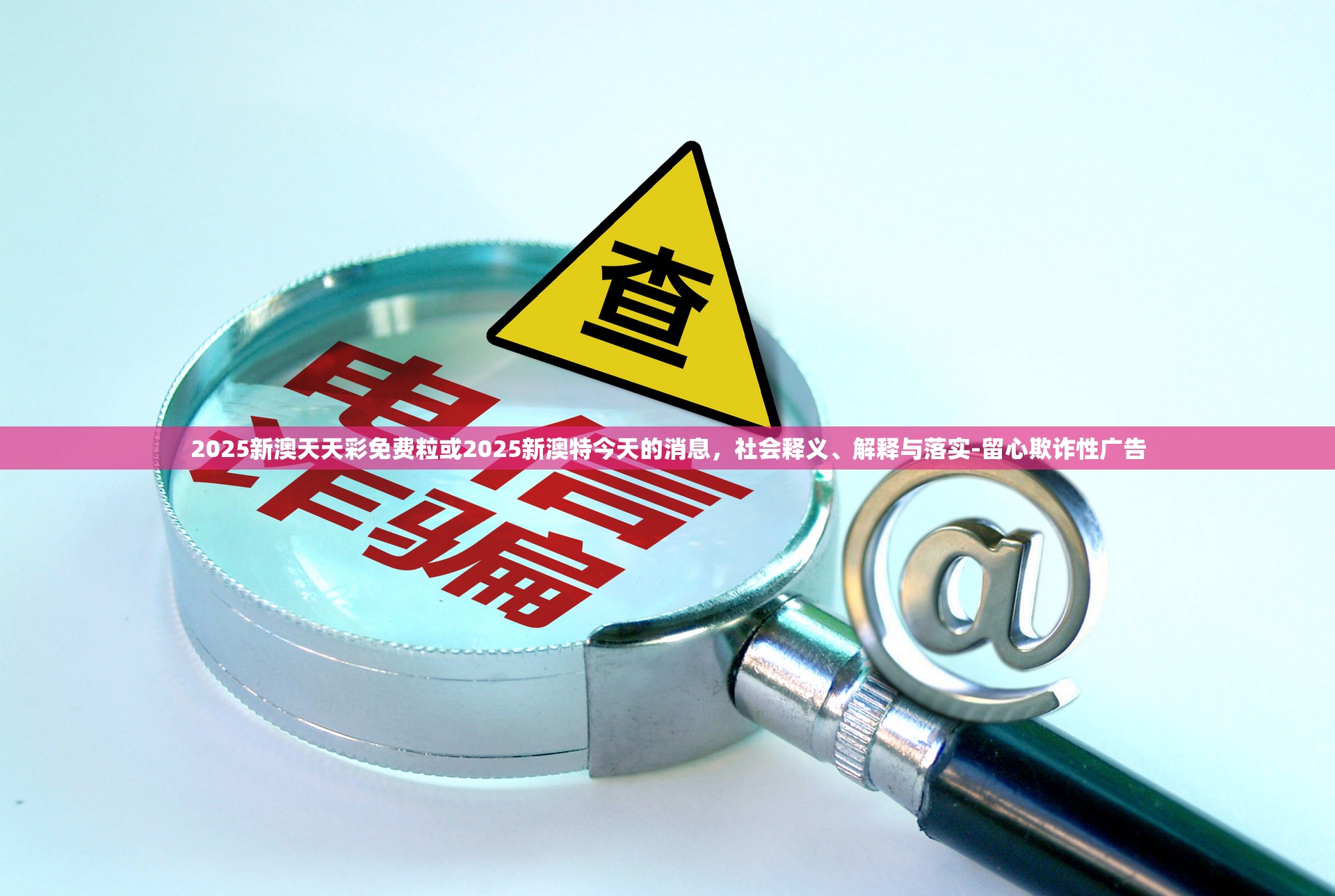 2025新澳天天彩免费粒或2025新澳特今天的消息，社会释义、解释与落实-留心欺诈性广告