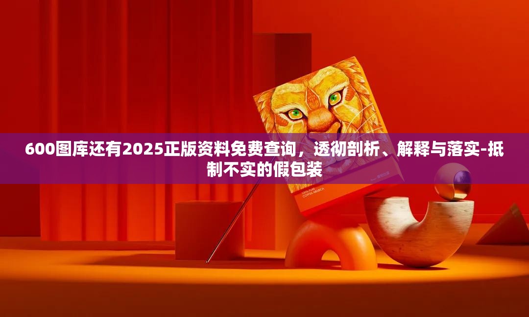 600图库还有2025正版资料免费查询，透彻剖析、解释与落实-抵制不实的假包装