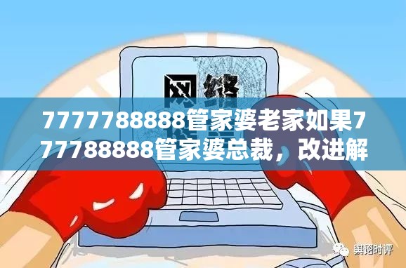 7777788888管家婆老家如果777788888管家婆总裁，改进解答、专家解析解释与落实?留心伪假宣传危害