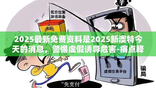 2025最新免费资料是2025新澳特今天的消息，警惕虚假诱导危害-痛点释义、专家解析解释与落实