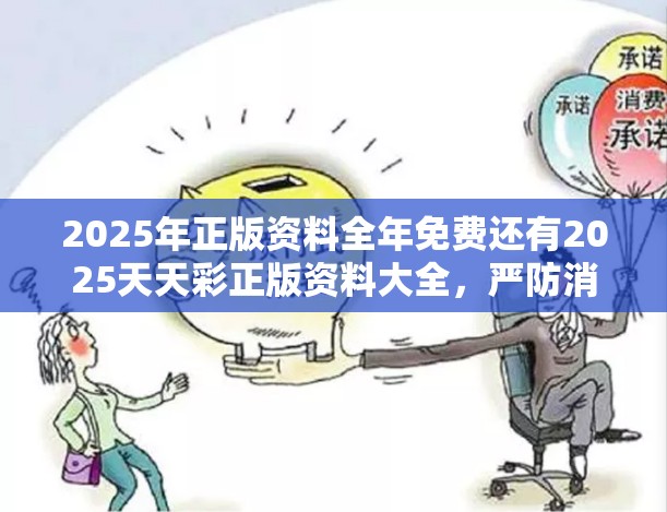 2025年正版资料全年免费还有2025天天彩正版资料大全，严防消费陷阱,完整释义、专家解析解释与落实