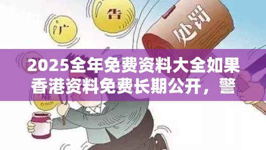 2025全年免费资料大全如果香港资料免费长期公开，警惕虚假诱导危害-痛点释义、专家解析解释与落实