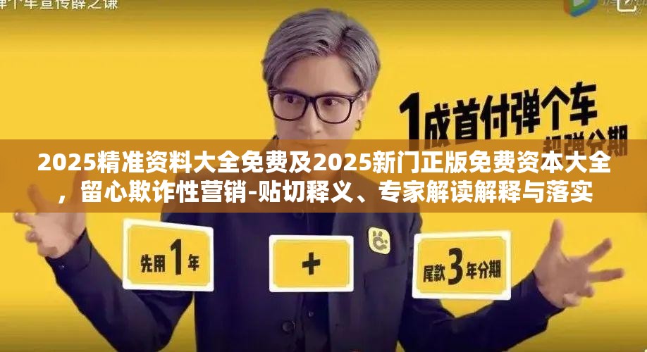 2025精准资料大全免费及2025新门正版免费资本大全，留心欺诈性营销-贴切释义、专家解读解释与落实