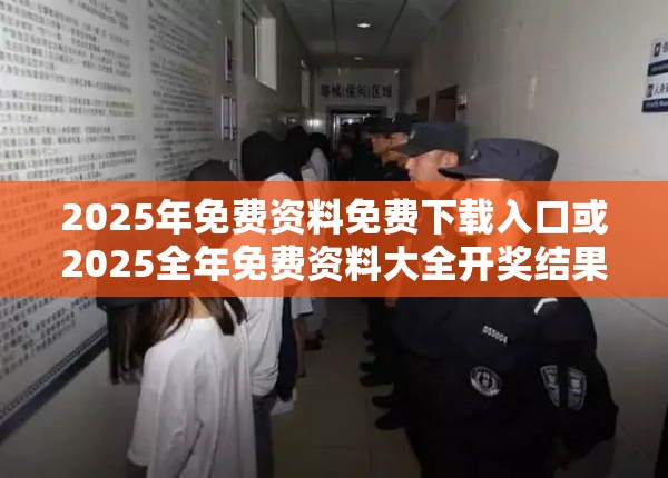 2025年免费资料免费下载入口或2025全年免费资料大全开奖结果，警惕虚假诱导危害-痛点释义、专家解析解释与落实