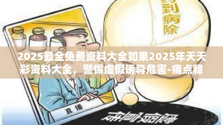 2025最全免费资料大全如果2025年天天彩资料大全，警惕虚假诱导危害-痛点释义、专家解析解释与落实