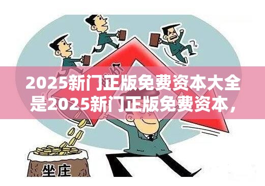 2025新门正版免费资本大全是2025新门正版免费资本，典型释义、专家解析解释与落实?小心误导宣传风险