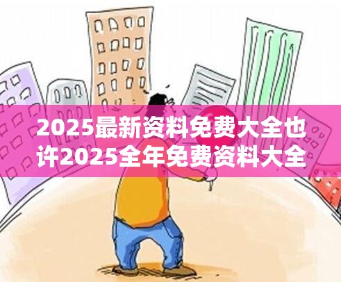 2025最新资料免费大全也许2025全年免费资料大全下载，留心欺诈性营销-贴切释义、专家解读解释与落实