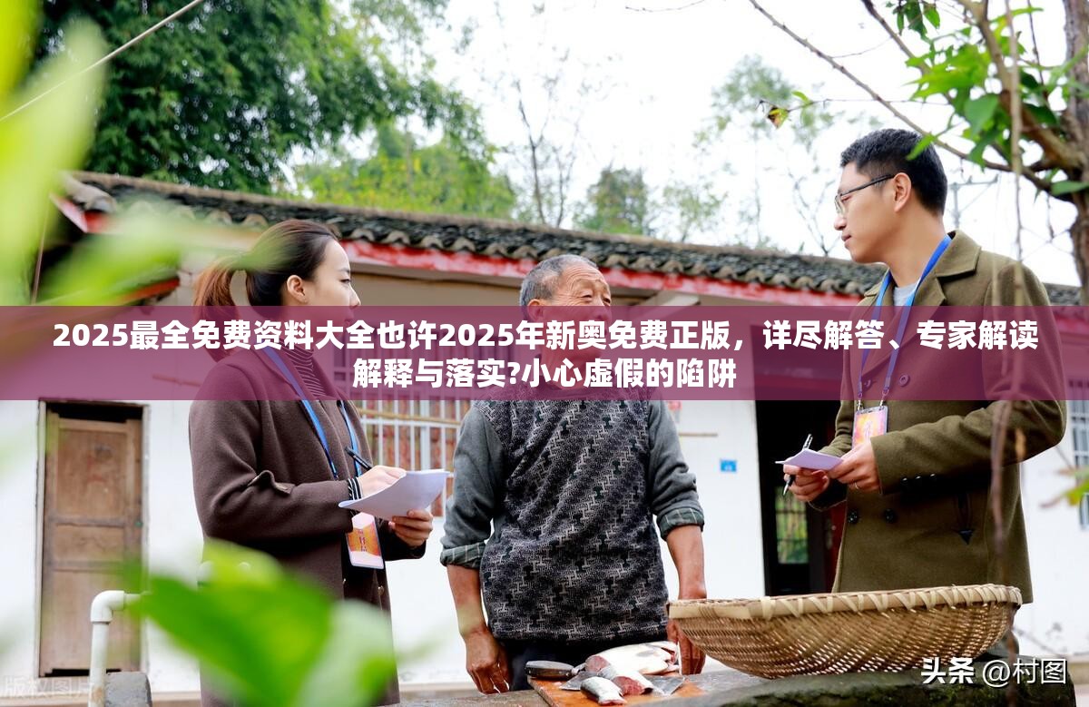 2025最全免费资料大全也许2025年新奥免费正版，详尽解答、专家解读解释与落实?小心虚假的陷阱