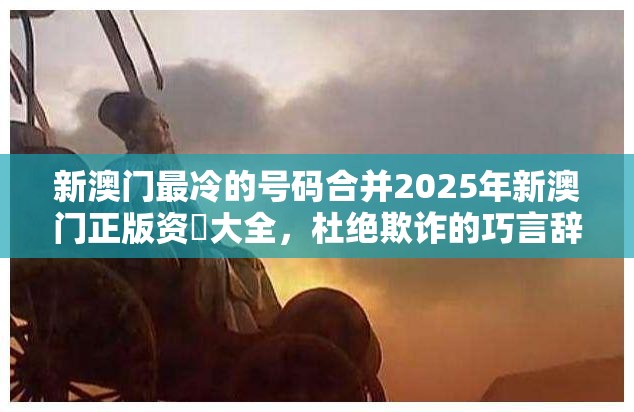 新澳门最冷的号码合并2025年新澳门正版资枓大全，杜绝欺诈的巧言辞-数字释义、专家解析解释与落实