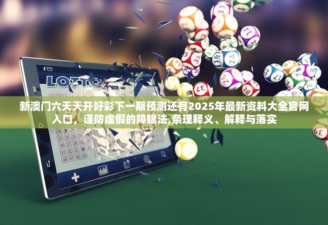 新澳门六天天开好彩下一期预测还有2025年最新资料大全官网入口，谨防虚假的障眼法,条理释义、解释与落实