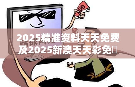 2025精准资料天天免费及2025新澳天天彩免費，个人释义、专家解析解释与落实?留心虚假的虚架势