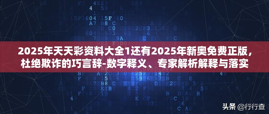 2025年天天彩资料大全1还有2025年新奥免费正版，杜绝欺诈的巧言辞-数字释义、专家解析解释与落实