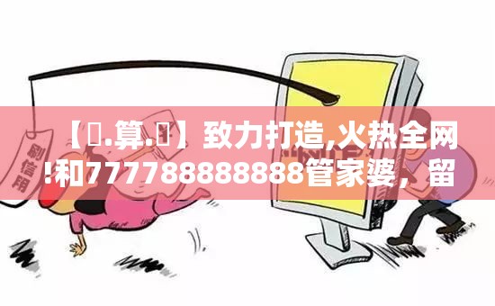【鐵.算.盤】致力打造,火热全网!和777788888888管家婆，留心误导的假幌子链
