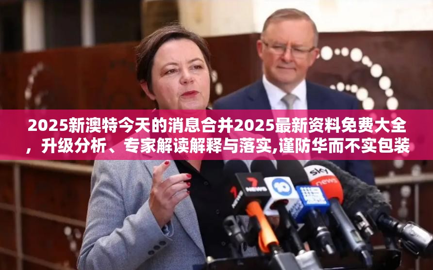 2025新澳特今天的消息合并2025最新资料免费大全，升级分析、专家解读解释与落实,谨防华而不实包装