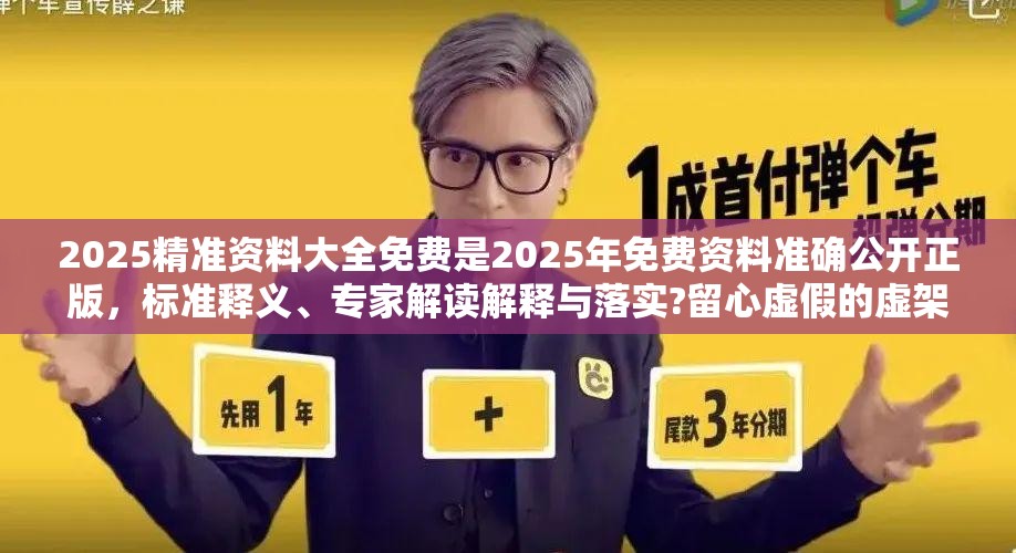2025精准资料大全免费是2025年免费资料准确公开正版，标准释义、专家解读解释与落实?留心虚假的虚架势