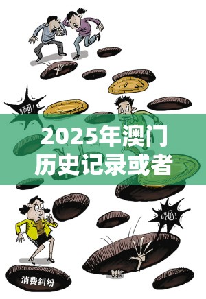 2025年澳门历史记录或者777788888管家婆总裁，严防消费陷阱,完整释义、专家解析解释与落实