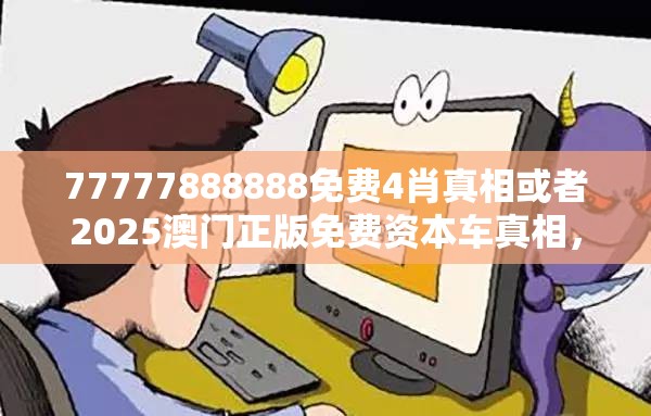 77777888888免费4肖真相或者2025澳门正版免费资本车真相，谨防虚假的障眼法,条理释义、解释与落实
