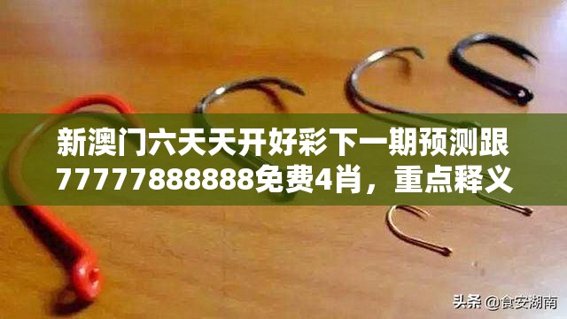 新澳门六天天开好彩下一期预测跟77777888888免费4肖，重点释义、解释与落实,警惕不实的钓鱼钩