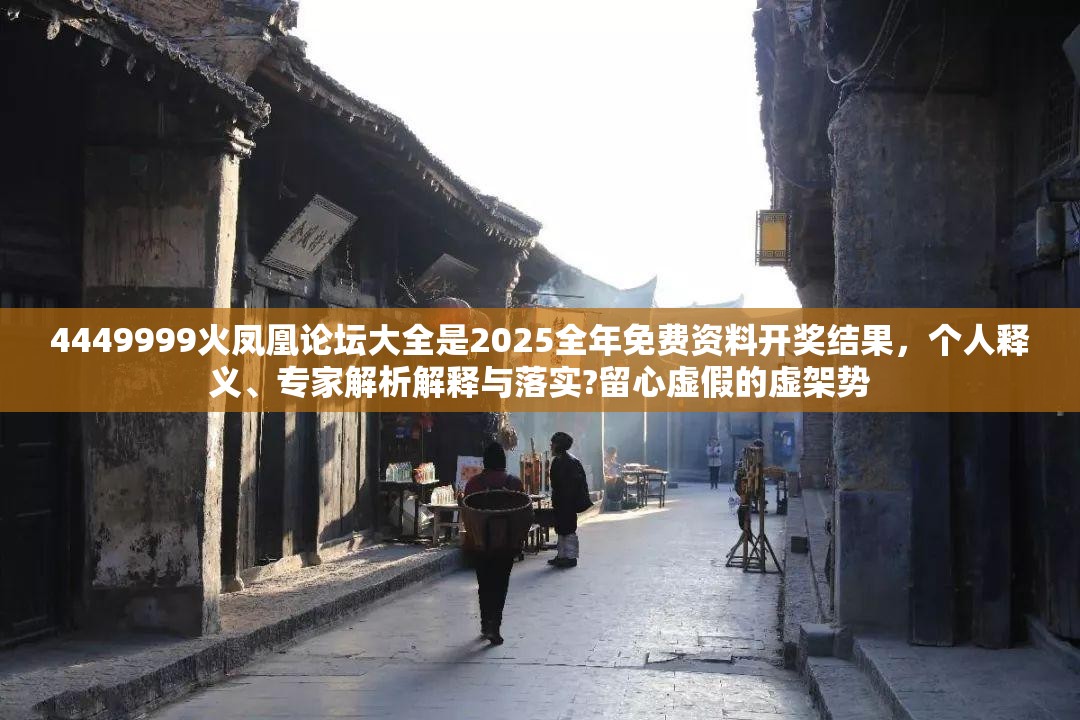 4449999火凤凰论坛大全是2025全年免费资料开奖结果，个人释义、专家解析解释与落实?留心虚假的虚架势