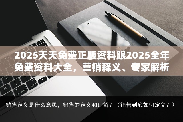 2025天天免费正版资料跟2025全年免费资料大全，营销释义、专家解析解释与落实,小心言过其实推广