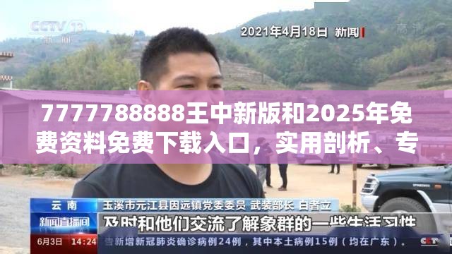7777788888王中新版和2025年免费资料免费下载入口，实用剖析、专家解读解释与落实?