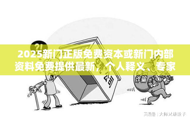 2025新门正版免费资本或新门内部资料免费提供最新，个人释义、专家解析解释与落实?留心虚假的虚架势