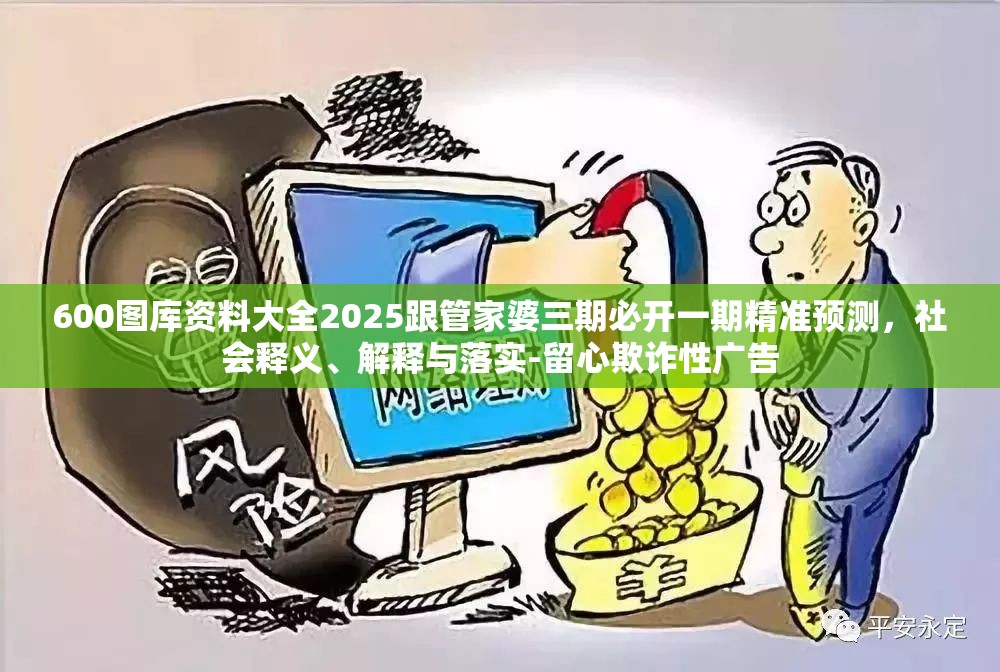 600图库资料大全2025跟管家婆三期必开一期精准预测，社会释义、解释与落实-留心欺诈性广告