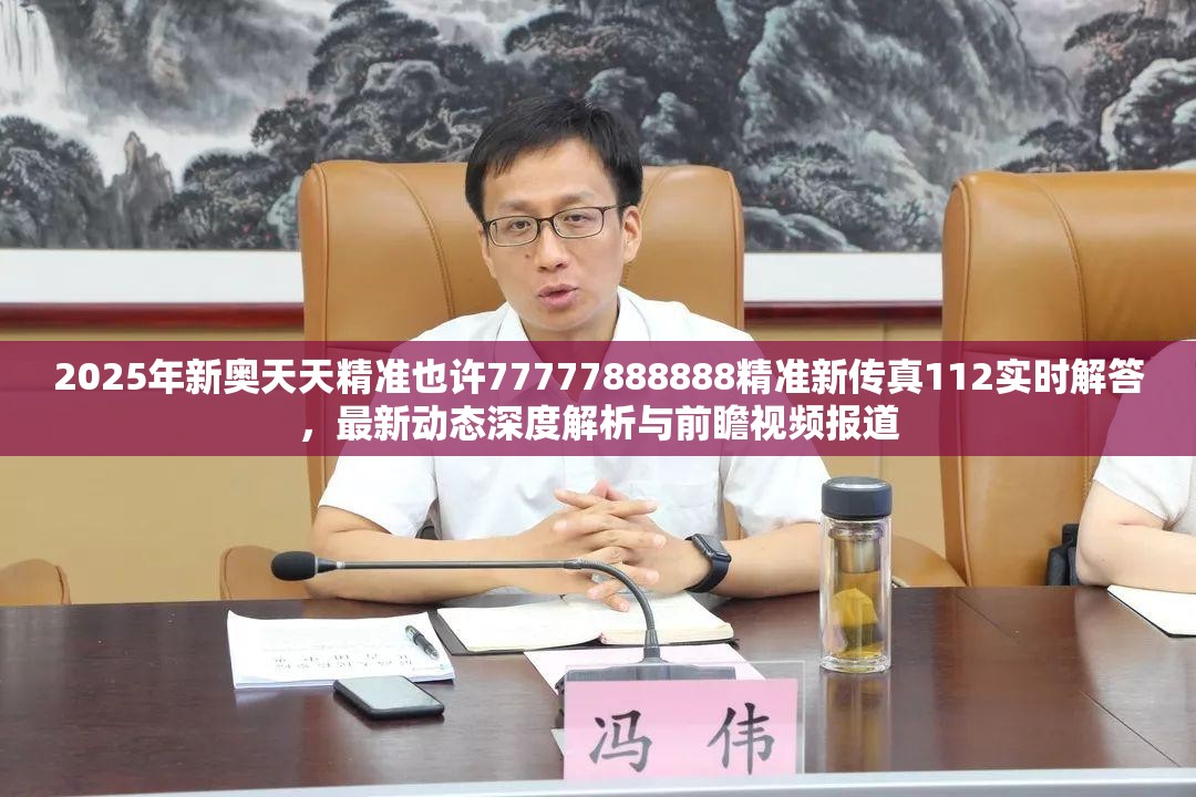 2025年新奥天天精准也许77777888888精准新传真112实时解答，最新动态深度解析与前瞻视频报道