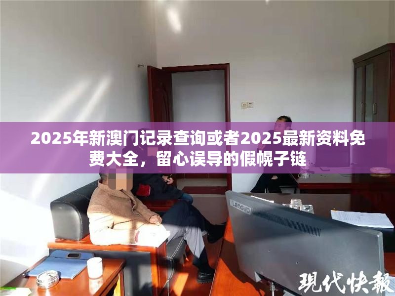 2025年新澳门记录查询或者2025最新资料免费大全，留心误导的假幌子链