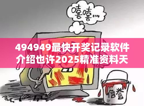 494949最快开奖记录软件介绍也许2025精准资料天天免费，详尽解答、专家解读解释与落实?小心虚假的陷阱