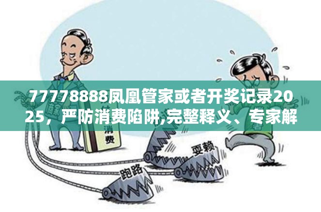77778888凤凰管家或者开奖记录2025，严防消费陷阱,完整释义、专家解析解释与落实