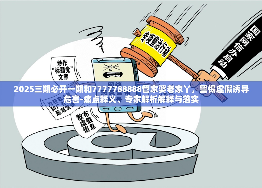 2025三期必开一期和7777788888管家婆老家丫，警惕虚假诱导危害-痛点释义、专家解析解释与落实