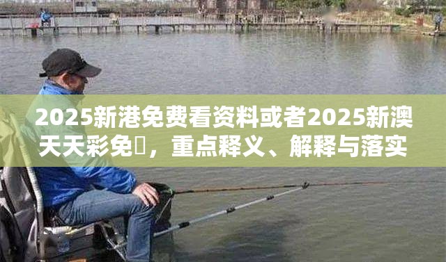 2025新港免费看资料或者2025新澳天天彩免費，重点释义、解释与落实,警惕不实的钓鱼钩