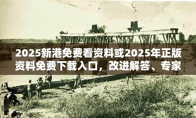 2025新港免费看资料或2025年正版资料免费下载入口，改进解答、专家解析解释与落实?留心伪假宣传危害