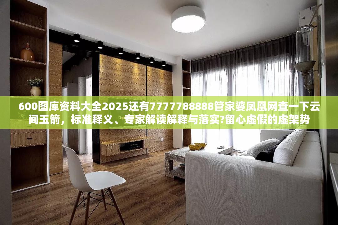 600图库资料大全2025还有7777788888管家婆凤凰网查一下云间玉箭，标准释义、专家解读解释与落实?留心虚假的虚架势