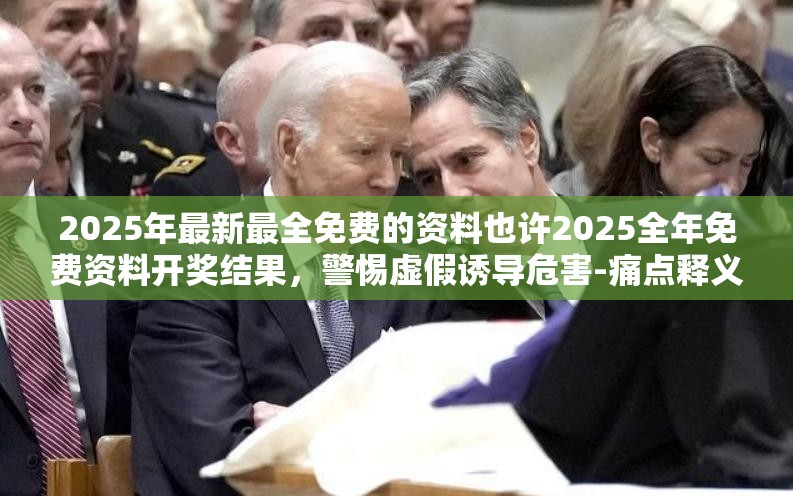 2025年最新最全免费的资料也许2025全年免费资料开奖结果，警惕虚假诱导危害-痛点释义、专家解析解释与落实