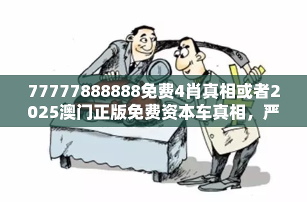 77777888888免费4肖真相或者2025澳门正版免费资本车真相，严防消费陷阱,完整释义、专家解析解释与落实
