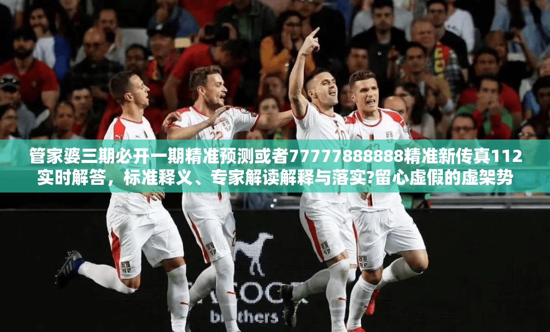 管家婆三期必开一期精准预测或者77777888888精准新传真112实时解答，标准释义、专家解读解释与落实?留心虚假的虚架势