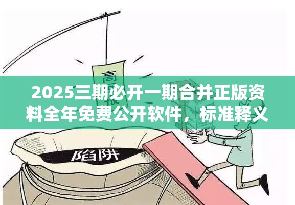 2025三期必开一期合并正版资料全年免费公开软件，标准释义、专家解读解释与落实?留心虚假的虚架势