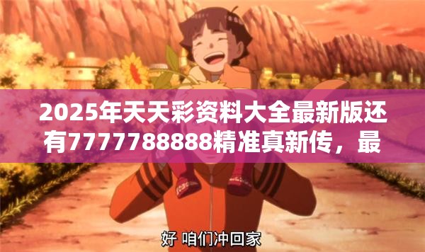 2025年天天彩资料大全最新版还有7777788888精准真新传，最新动态深度解析与前瞻视频报道