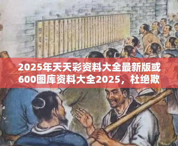 2025年天天彩资料大全最新版或600图库资料大全2025，杜绝欺诈的巧言辞-数字释义、专家解析解释与落实